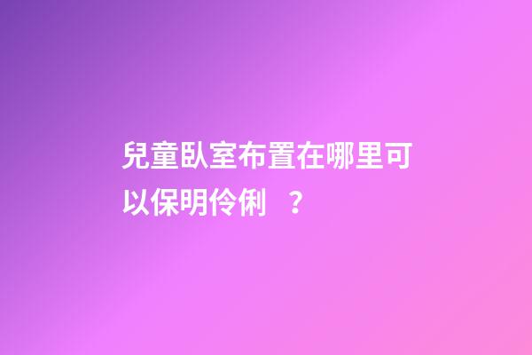 兒童臥室布置在哪里可以保明伶俐？